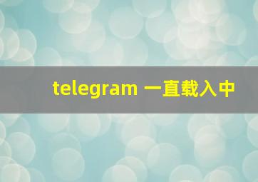 telegram 一直载入中